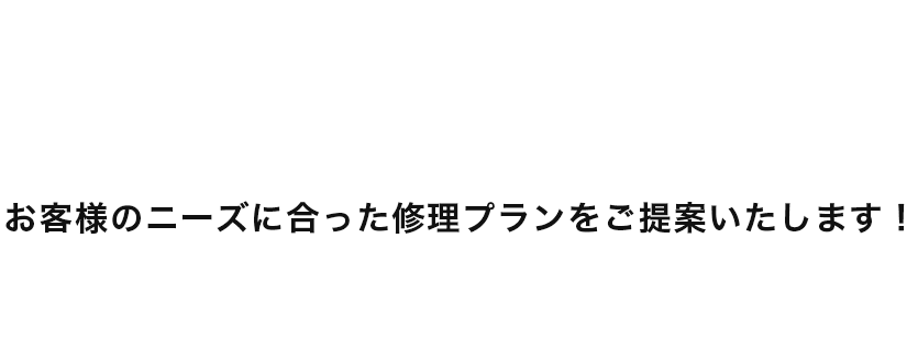 お客様のニーズに合った修理プランをご提案いたします！